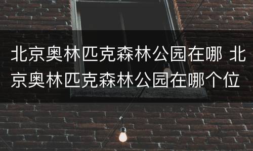 北京奥林匹克森林公园在哪 北京奥林匹克森林公园在哪个位置