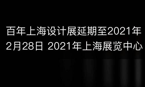 百年上海设计展延期至2021年2月28日 2021年上海展览中心