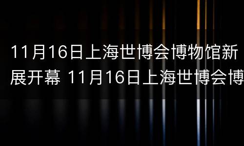 11月16日上海世博会博物馆新展开幕 11月16日上海世博会博物馆新展开幕时间