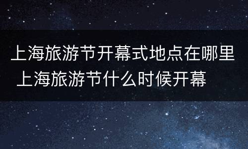 上海旅游节开幕式地点在哪里 上海旅游节什么时候开幕