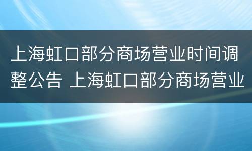 上海虹口部分商场营业时间调整公告 上海虹口部分商场营业时间调整公告最新