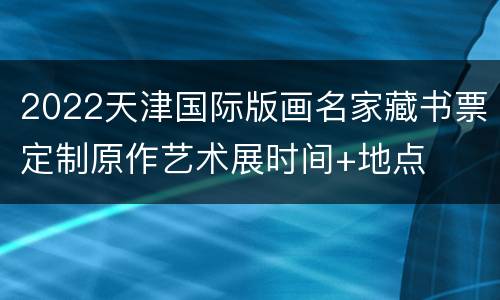 2022天津国际版画名家藏书票定制原作艺术展时间+地点