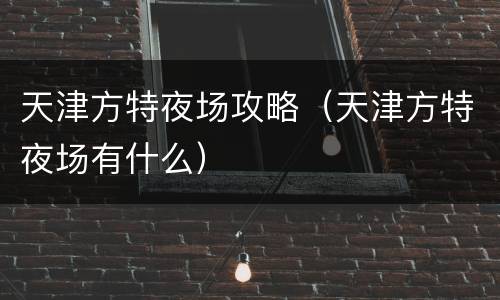 天津方特夜场攻略（天津方特夜场有什么）