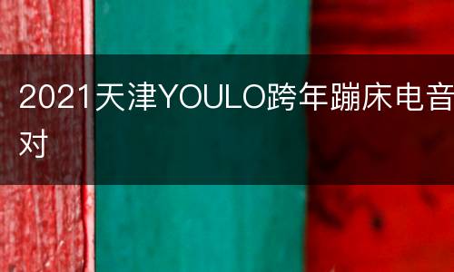 2021天津YOULO跨年蹦床电音派对
