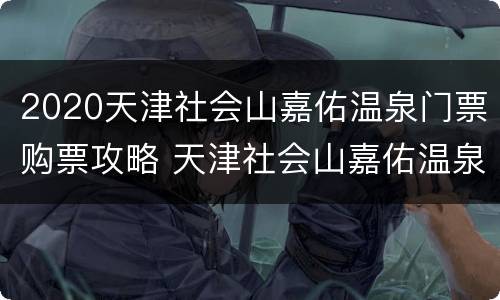 2020天津社会山嘉佑温泉门票购票攻略 天津社会山嘉佑温泉酒店 概况