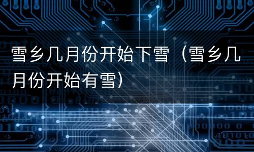 雪乡几月份开始下雪（雪乡几月份开始有雪）