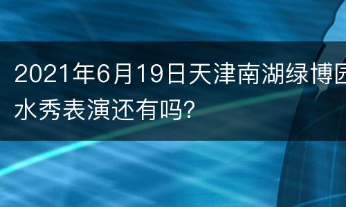 2021年6月19日天津南湖绿博园水秀表演还有吗？