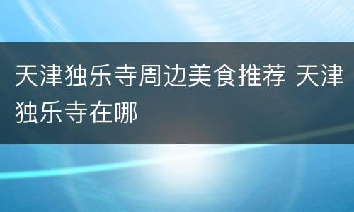 天津独乐寺周边美食推荐 天津独乐寺在哪