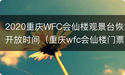2020重庆WFC会仙楼观景台恢复开放时间（重庆wfc会仙楼门票多少钱）
