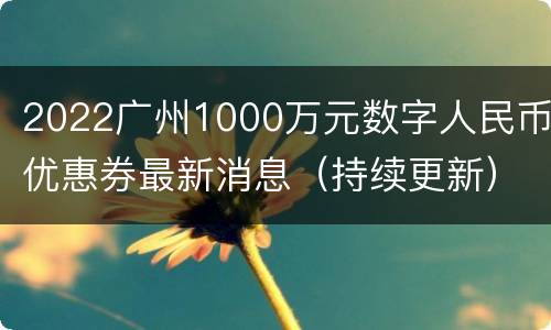 2022广州1000万元数字人民币优惠券最新消息（持续更新）
