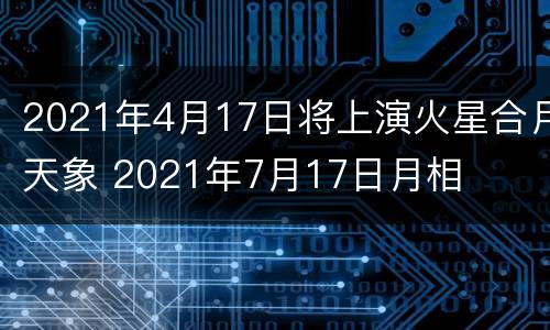 2021年4月17日将上演火星合月天象 2021年7月17日月相
