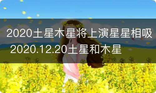 2020土星木星将上演星星相吸 2020.12.20土星和木星