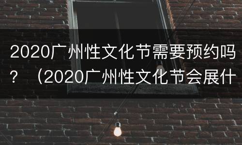 2020广州性文化节需要预约吗？（2020广州性文化节会展什么时候开始?）