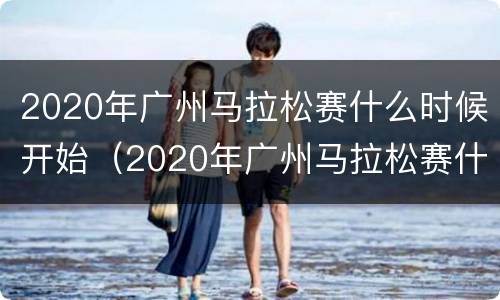 2020年广州马拉松赛什么时候开始（2020年广州马拉松赛什么时候开始举行）
