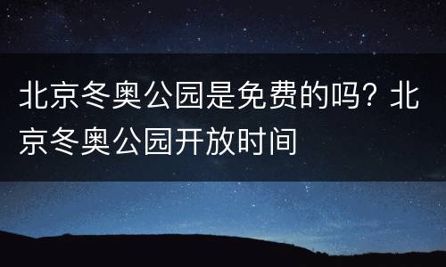 北京冬奥公园是免费的吗? 北京冬奥公园开放时间