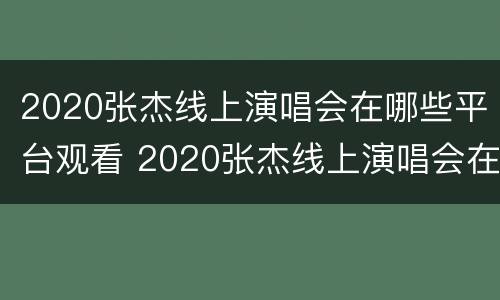 2020张杰线上演唱会在哪些平台观看 2020张杰线上演唱会在哪些平台观看的