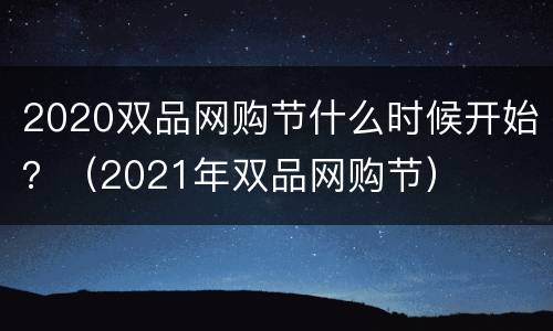 2020双品网购节什么时候开始？（2021年双品网购节）