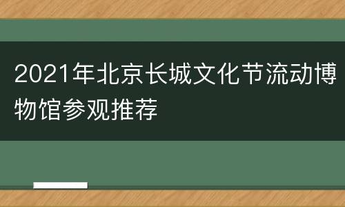 2021年北京长城文化节流动博物馆参观推荐