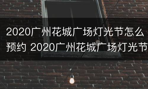 2020广州花城广场灯光节怎么预约 2020广州花城广场灯光节怎么预约参观