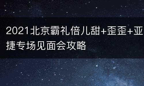 2021北京霸礼倍儿甜+歪歪+亚捷专场见面会攻略