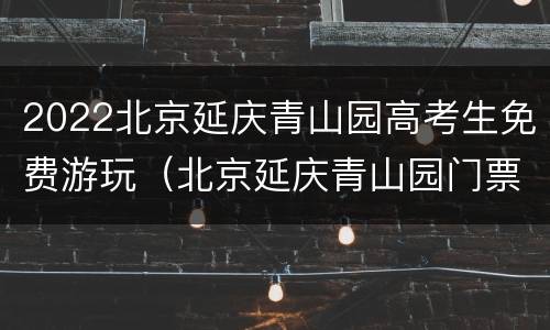 2022北京延庆青山园高考生免费游玩（北京延庆青山园门票）