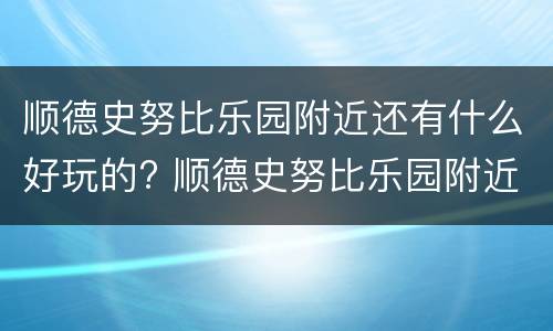 顺德史努比乐园附近还有什么好玩的? 顺德史努比乐园附近美食