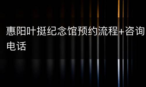 惠阳叶挺纪念馆预约流程+咨询电话