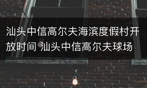汕头中信高尔夫海滨度假村开放时间 汕头中信高尔夫球场