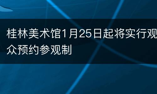 桂林美术馆1月25日起将实行观众预约参观制