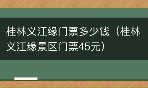 桂林义江缘门票多少钱（桂林义江缘景区门票45元）