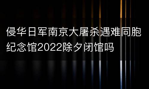 侵华日军南京大屠杀遇难同胞纪念馆2022除夕闭馆吗