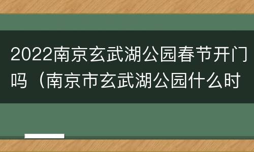 2022南京玄武湖公园春节开门吗（南京市玄武湖公园什么时候对外开放）