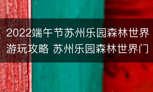 2022端午节苏州乐园森林世界游玩攻略 苏州乐园森林世界门票价格