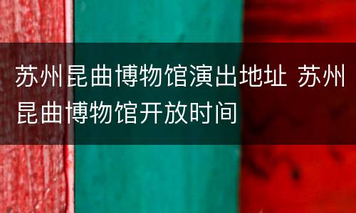苏州昆曲博物馆演出地址 苏州昆曲博物馆开放时间