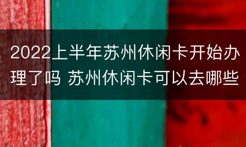 2022上半年苏州休闲卡开始办理了吗 苏州休闲卡可以去哪些地方办理