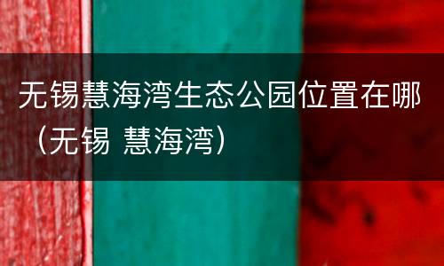 无锡慧海湾生态公园位置在哪（无锡 慧海湾）