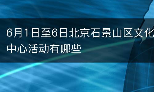 6月1日至6日北京石景山区文化中心活动有哪些