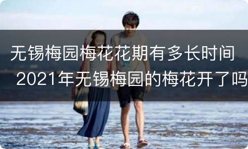 无锡梅园梅花花期有多长时间 2021年无锡梅园的梅花开了吗