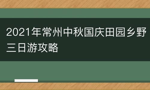 2021年常州中秋国庆田园乡野三日游攻略
