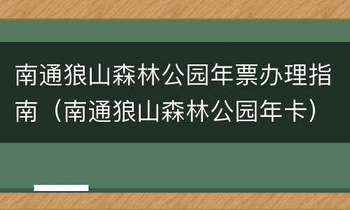 南通狼山森林公园年票办理指南（南通狼山森林公园年卡）