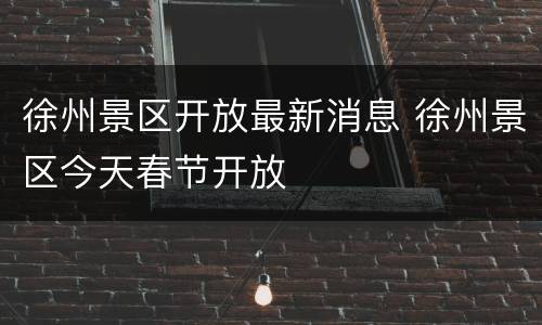 徐州景区开放最新消息 徐州景区今天春节开放