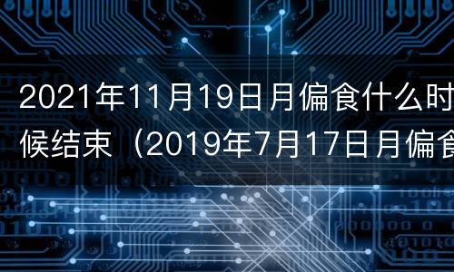 2021年11月19日月偏食什么时候结束（2019年7月17日月偏食）