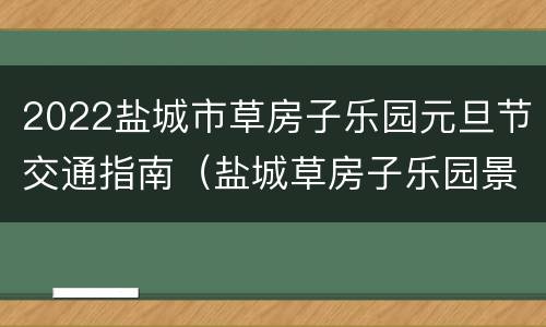 2022盐城市草房子乐园元旦节交通指南（盐城草房子乐园景区开放时间）