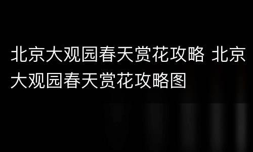 北京大观园春天赏花攻略 北京大观园春天赏花攻略图