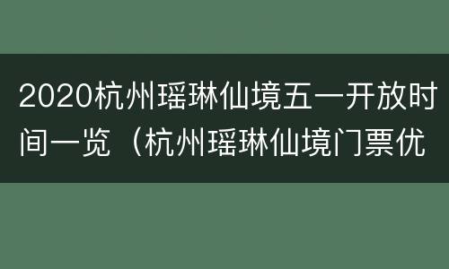 2020杭州瑶琳仙境五一开放时间一览（杭州瑶琳仙境门票优惠政策）