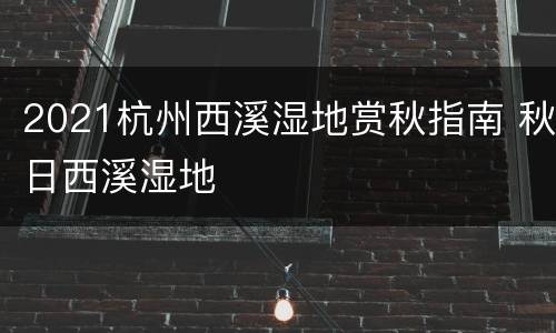2021杭州西溪湿地赏秋指南 秋日西溪湿地