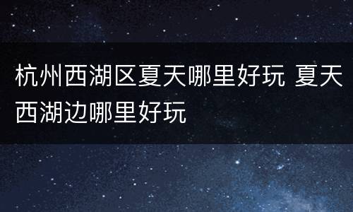 杭州西湖区夏天哪里好玩 夏天西湖边哪里好玩