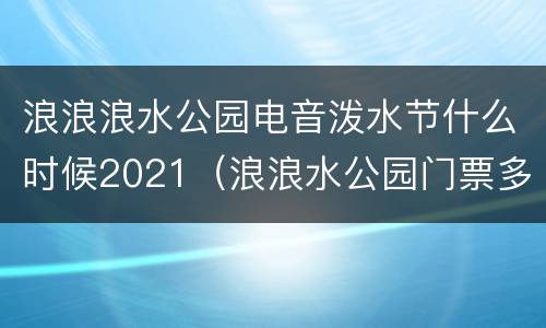 浪浪浪水公园电音泼水节什么时候2021（浪浪水公园门票多少钱）