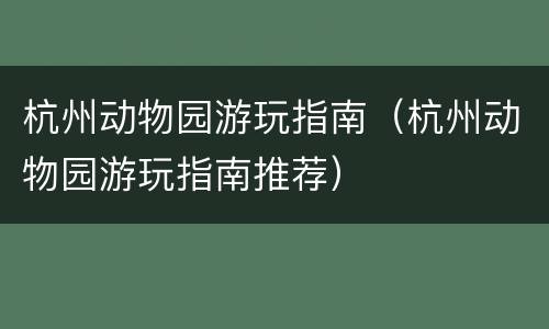杭州动物园游玩指南（杭州动物园游玩指南推荐）
