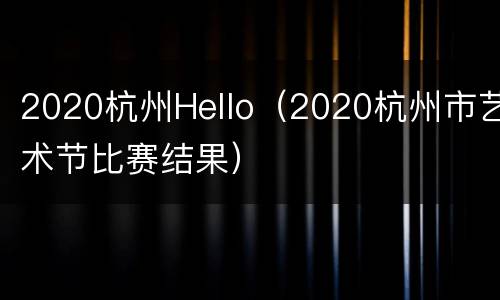 2020杭州Hello（2020杭州市艺术节比赛结果）